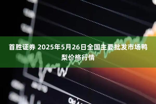首胜证券 2025年5月26日全国主要批发市场鸭梨价格行情