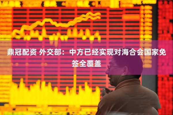 鼎冠配资 外交部：中方已经实现对海合会国家免签全覆盖