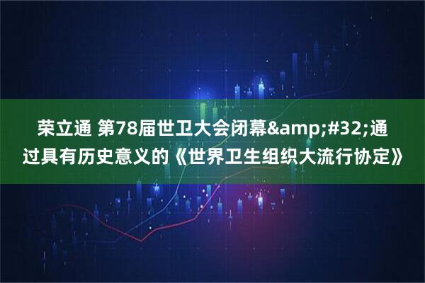 荣立通 第78届世卫大会闭幕&#32;通过具有历史意义的《世界卫生组织大流行协定》
