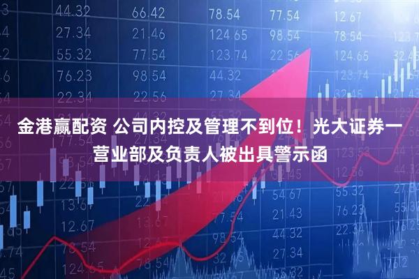金港赢配资 公司内控及管理不到位！光大证券一营业部及负责人被出具警示函