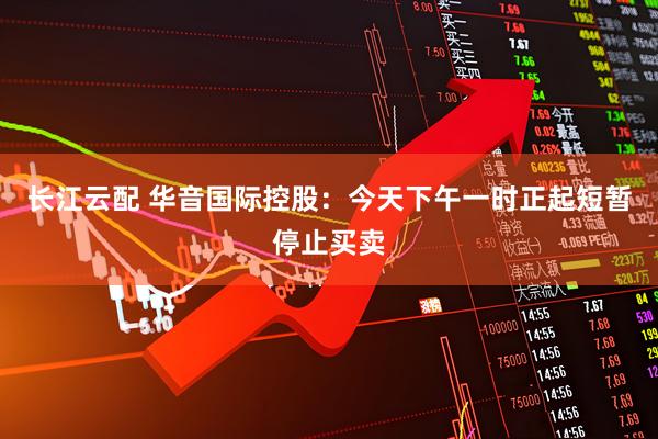 长江云配 华音国际控股：今天下午一时正起短暂停止买卖