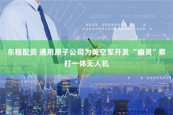 东程配资 通用原子公司为美空军开发 “幽灵”察打一体无人机