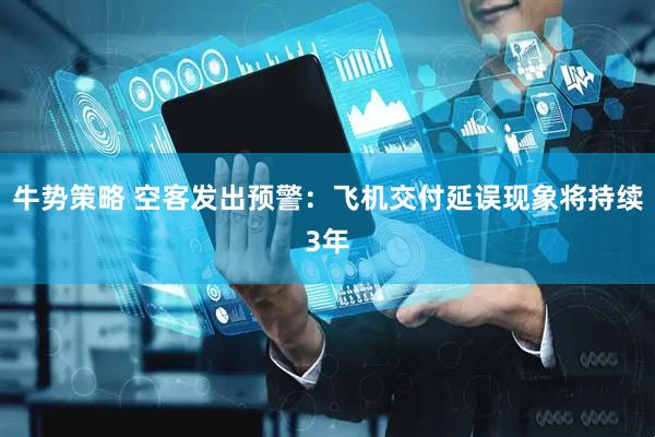 牛势策略 空客发出预警：飞机交付延误现象将持续3年