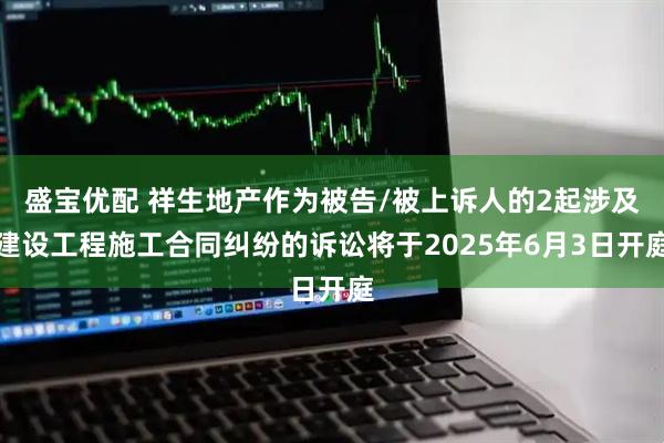 盛宝优配 祥生地产作为被告/被上诉人的2起涉及建设工程施工合同纠纷的诉讼将于2025年6月3日开庭