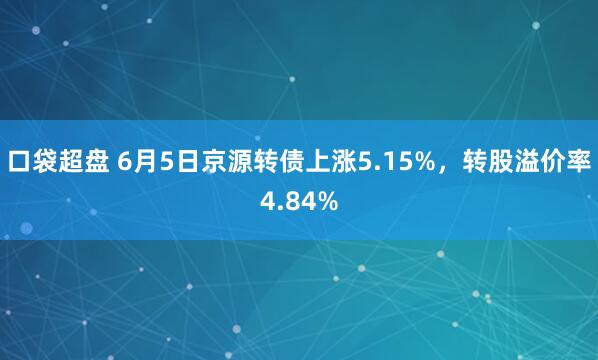 口袋超盘 6月5日京源转债上涨5.15%，转股溢价率4.84%