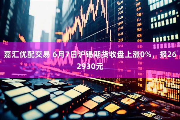 嘉汇优配交易 6月7日沪锡期货收盘上涨0%，报262930元