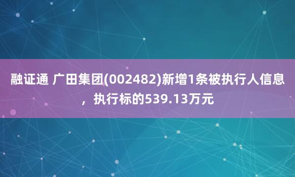 融证通 广田集团(002482)新增1条被执行人信息，执行标的539.13万元