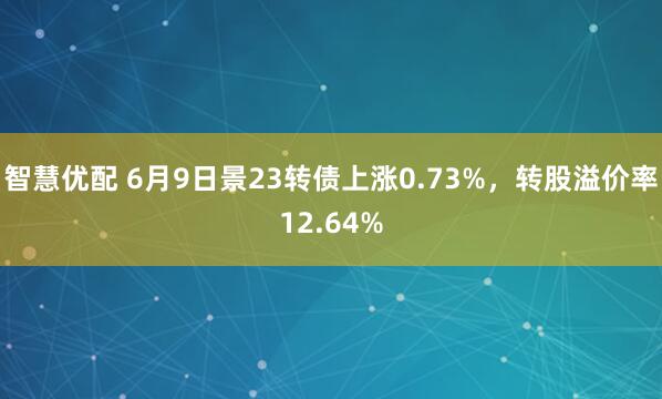 智慧优配 6月9日景23转债上涨0.73%，转股溢价率12.64%