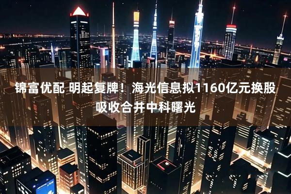 锦富优配 明起复牌！海光信息拟1160亿元换股吸收合并中科曙光