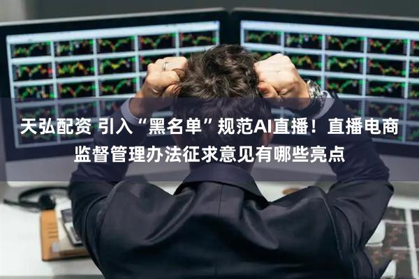 天弘配资 引入“黑名单”规范AI直播！直播电商监督管理办法征求意见有哪些亮点
