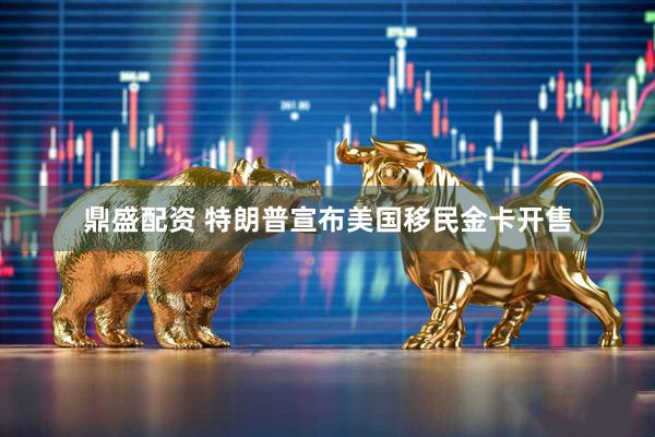 鼎盛配资 特朗普宣布美国移民金卡开售