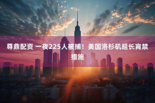 尊鼎配资 一夜225人被捕！美国洛杉矶延长宵禁措施