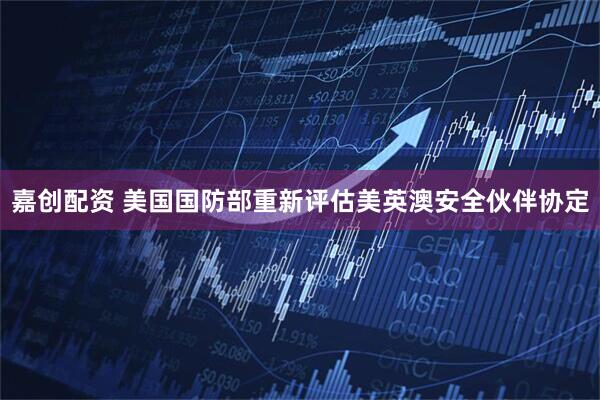 嘉创配资 美国国防部重新评估美英澳安全伙伴协定