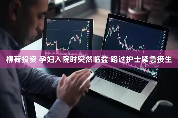 柳荷投资 孕妇入院时突然临盆 路过护士紧急接生