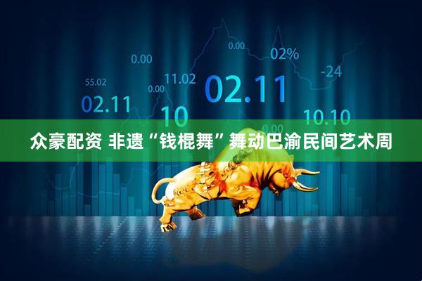 众豪配资 非遗“钱棍舞”舞动巴渝民间艺术周