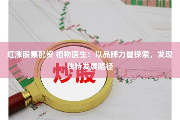 红涨股票配资 植物医生：以品牌力量探索，发现独特发展路径