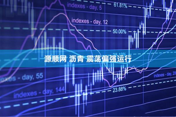 源顺网 沥青 震荡偏强运行