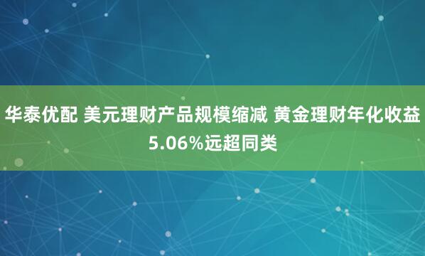 华泰优配 美元理财产品规模缩减 黄金理财年化收益5.06%远超同类