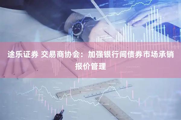 途乐证券 交易商协会：加强银行间债券市场承销报价管理