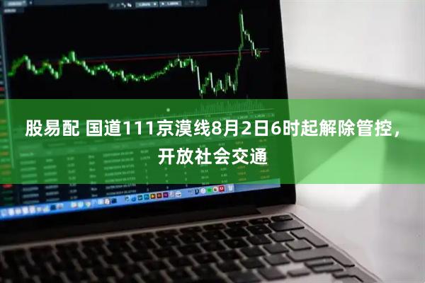 股易配 国道111京漠线8月2日6时起解除管控，开放社会交通