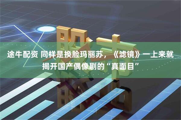 途牛配资 同样是换脸玛丽苏，《滤镜》一上来就揭开国产偶像剧的“真面目”