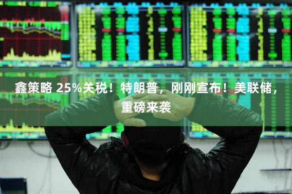 鑫策略 25%关税！特朗普，刚刚宣布！美联储，重磅来袭