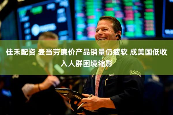 佳禾配资 麦当劳廉价产品销量仍疲软 成美国低收入人群困境缩影