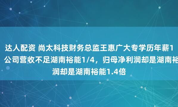 达人配资 尚太科技财务总监王惠广大专学历年薪135万元，公司营收不足湖南裕能1/4，归母净利润却是湖南裕能1.4倍