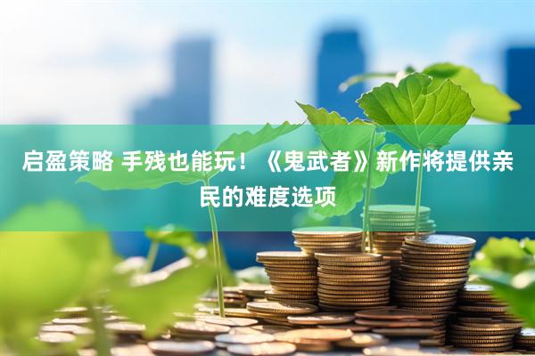 启盈策略 手残也能玩！《鬼武者》新作将提供亲民的难度选项
