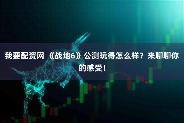 我要配资网 《战地6》公测玩得怎么样？来聊聊你的感受！
