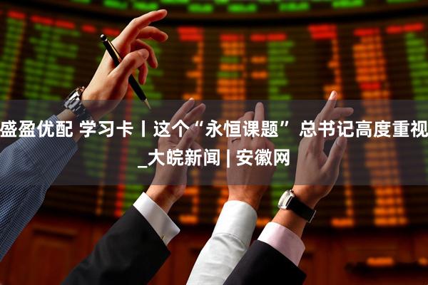 盛盈优配 学习卡丨这个“永恒课题” 总书记高度重视_大皖新闻 | 安徽网