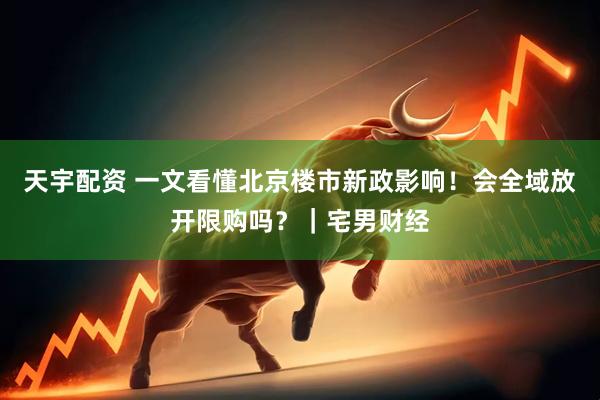 天宇配资 一文看懂北京楼市新政影响！会全域放开限购吗？｜宅男财经