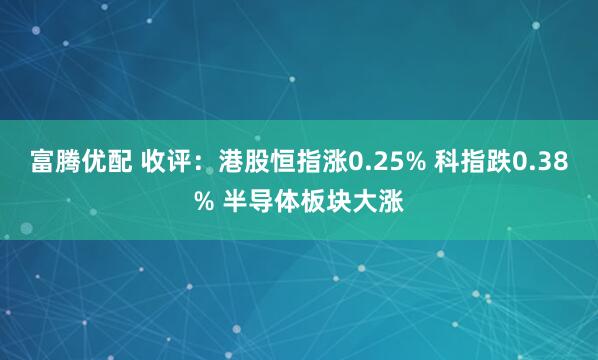 富腾优配 收评：港股恒指涨0.25% 科指跌0.38% 半导体板块大涨