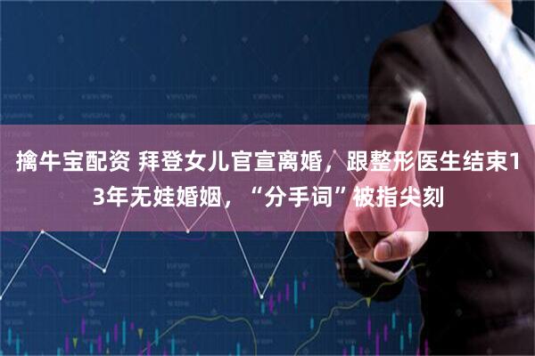 擒牛宝配资 拜登女儿官宣离婚，跟整形医生结束13年无娃婚姻，“分手词”被指尖刻