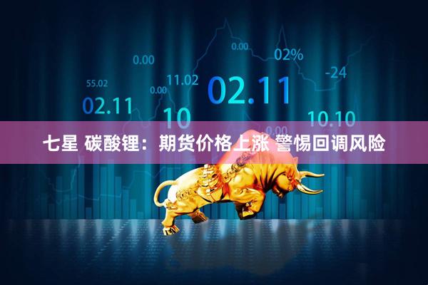 七星 碳酸锂：期货价格上涨 警惕回调风险