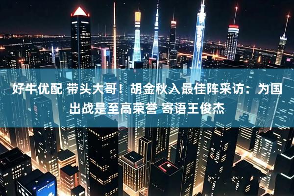 好牛优配 带头大哥！胡金秋入最佳阵采访：为国出战是至高荣誉 寄语王俊杰