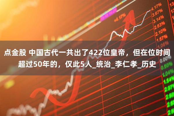 点金股 中国古代一共出了422位皇帝，但在位时间超过50年的，仅此5人_统治_李仁孝_历史
