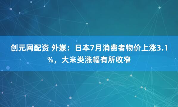 创元网配资 外媒：日本7月消费者物价上涨3.1%，大米类涨幅有所收窄