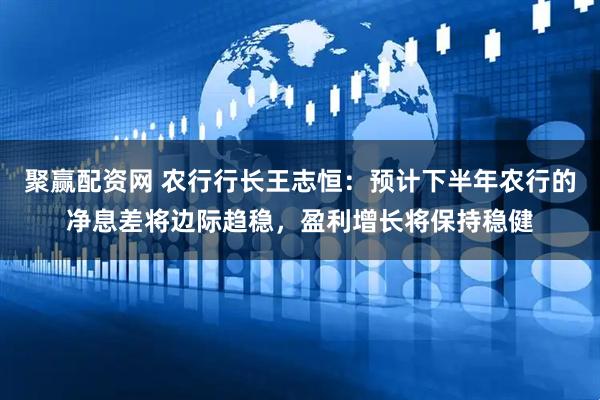 聚赢配资网 农行行长王志恒：预计下半年农行的净息差将边际趋稳，盈利增长将保持稳健