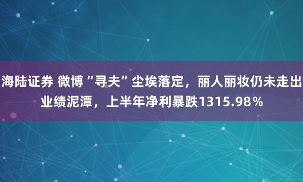 海陆证券 微博“寻夫”尘埃落定，丽人丽妆仍未走出业绩泥潭，上半年净利暴跌1315.98％
