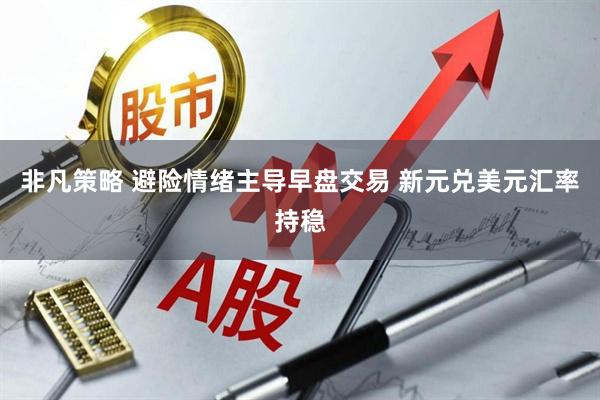 非凡策略 避险情绪主导早盘交易 新元兑美元汇率持稳