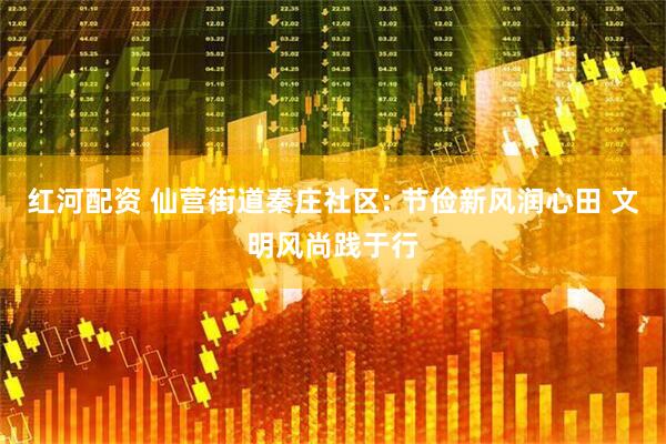 红河配资 仙营街道秦庄社区: 节俭新风润心田 文明风尚践于行