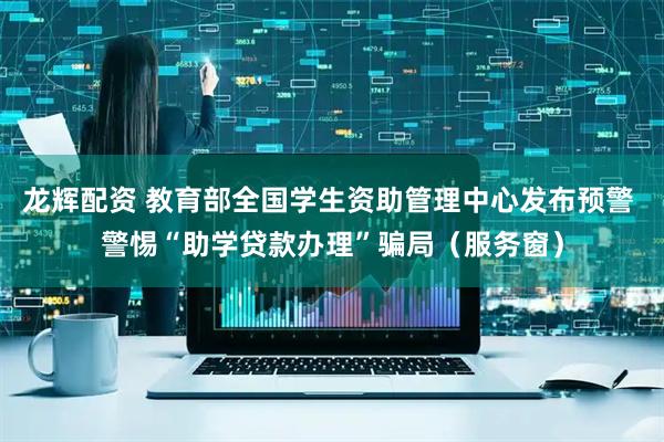 龙辉配资 教育部全国学生资助管理中心发布预警 警惕“助学贷款办理”骗局（服务窗）