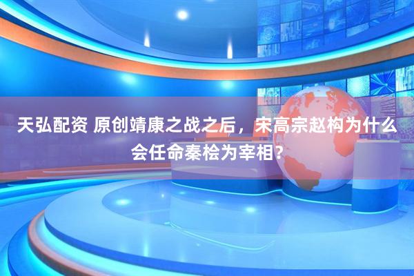 天弘配资 原创靖康之战之后，宋高宗赵构为什么会任命秦桧为宰相？