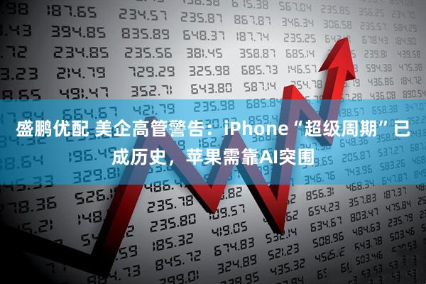 盛鹏优配 美企高管警告：iPhone“超级周期”已成历史，苹果需靠AI突围