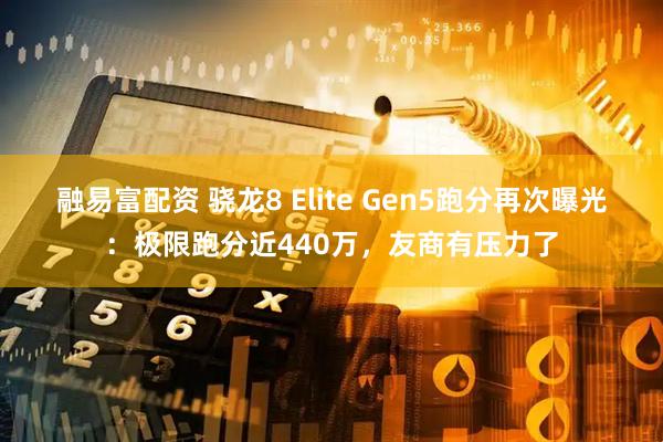 融易富配资 骁龙8 Elite Gen5跑分再次曝光：极限跑分近440万，友商有压力了
