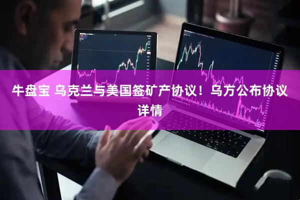 牛盘宝 乌克兰与美国签矿产协议！乌方公布协议详情