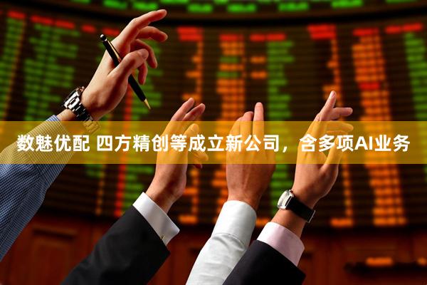 数魅优配 四方精创等成立新公司，含多项AI业务