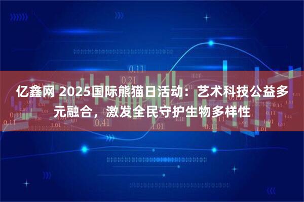 亿鑫网 2025国际熊猫日活动：艺术科技公益多元融合，激发全民守护生物多样性