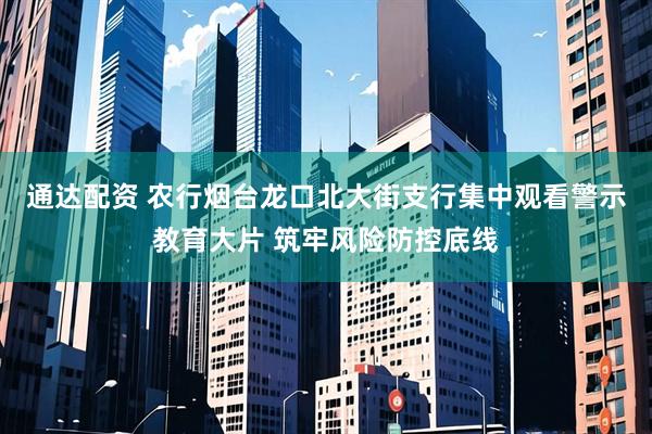 通达配资 农行烟台龙口北大街支行集中观看警示教育大片 筑牢风险防控底线